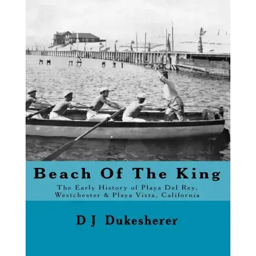 Beach Of The King: The Early History of Playa Del Rey, Westchester, Playa Vista, California