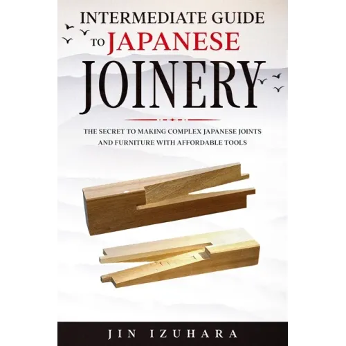 Intermediate Guide to Japanese Joinery: The Secret to Making Complex Japanese Joints and Furniture Using Affordable Tools