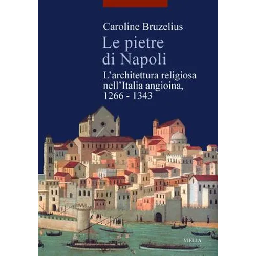 Le Pietre Di Napoli: L'Architettura Religiosa Nell'italia Angioina, 1266-1343