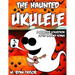 The Haunted Ukulele: A Monster Collection of 59 Spooky Songs: Covering Disasters, Murder Ballads, Gruesome Tongue Twisters, Ghostly Rags, D