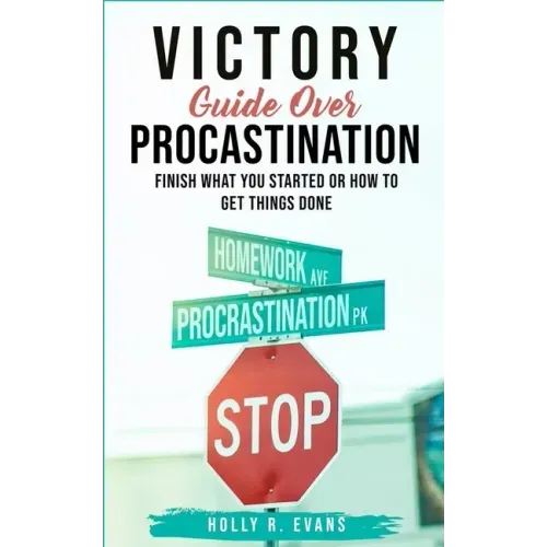 Victory Guide Over Procrastination: Finish What You Started Or How To Get Things Done