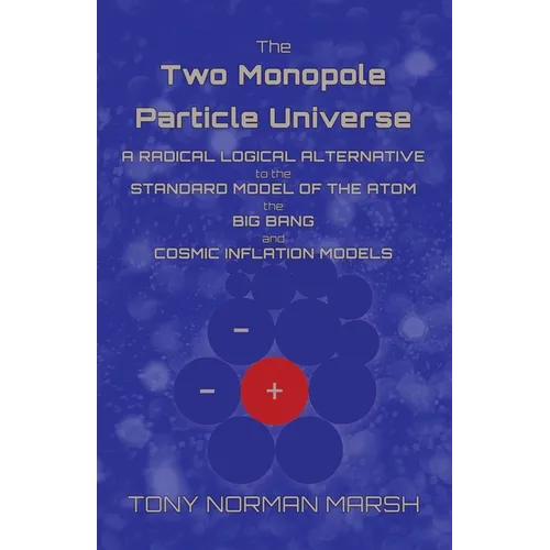 The Two Monopole Particle Universe: A Radical Logical Alternative to the Standard Model of the Atom, the Big Bang and Cosmic Inflation Models