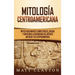 Mitología Centroamericana: Mitos fascinantes sobre dioses, diosas y criaturas legendarias del México antiguo y de Centroamérica