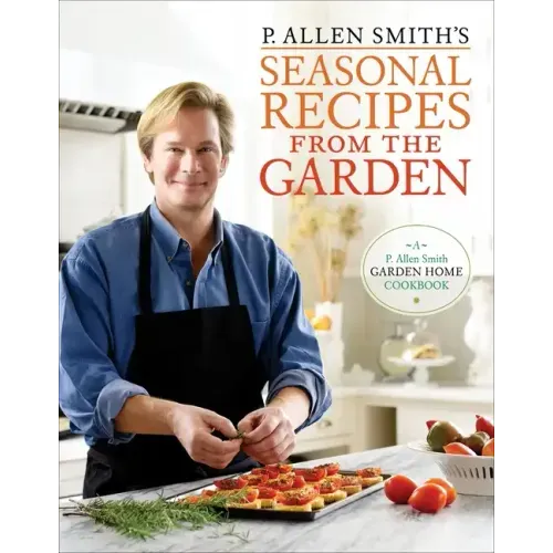P. Allen Smith's Seasonal Recipes from the Garden: A Garden Home Cookbook