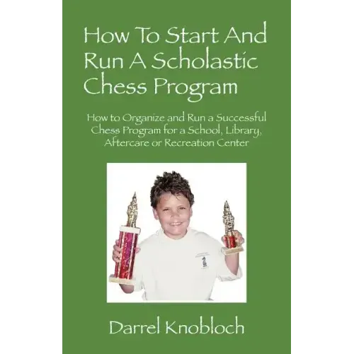 How To Start And Run A Scholastic Chess Program: How to Organize and Run a Successful Chess Program for a School, Library, Aftercare or Recreation Cen