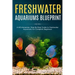 Freshwater Aquariums Blueprint: A NO-Nonsense, Step-By-Step Guide to Freshwater Aquariums for Complete Beginners
