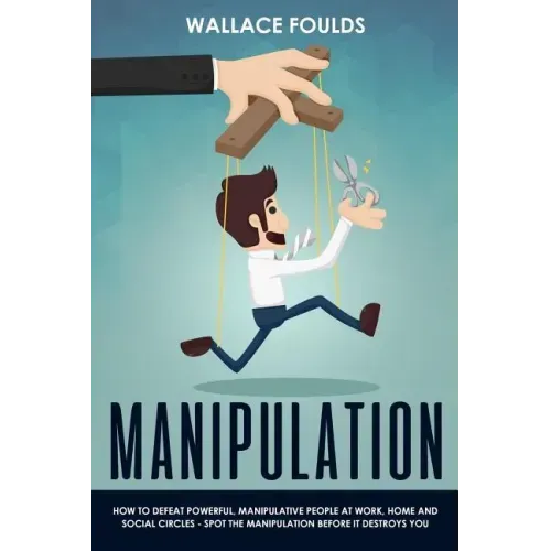 Manipulation: How to Defeat Powerful, Manipulative People at Work, Home and Social Circles - Spot the Manipulation Before It Destroys You