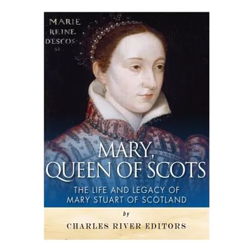 Mary, Queen of Scots: The History and Legacy of Mary Stuart of Scotland