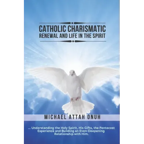 Catholic Charismatic Renewal And Life In The Spirit: Understanding the Holy Spirit, His Gifts, the Pentecost Experience and Building an Ever-Deepening