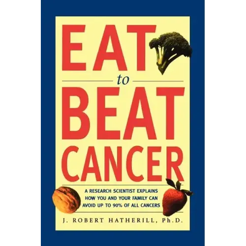 Eat to Beat Cancer: A Research Scientist Explains How You and Your Family Can Avoid Up to 90% of All Cancers