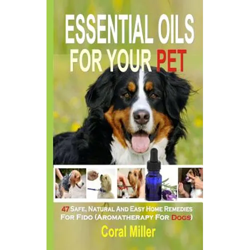 Essential Oils For Your Pet: 47 Safe, Natural And Easy Home Remedies For Fido (Aromatherapy for Dogs)