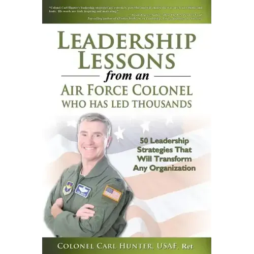 Leadership Lessons from an Air Force Colonel Who Has Led Thousands: 50 Leadership Strategies That Will Transform Any Organization