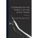 A Sermon on the Subject of the Slave Trade;: Delivered to a Society of Protestant Dissenters, at the New Meeting, in Birmingham; and Published at Thei