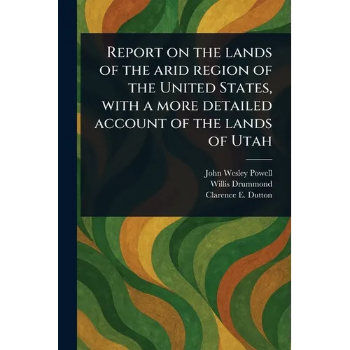 Report on the Lands of the Arid Region of the United States, With a More Detailed Account of the Lands of Utah