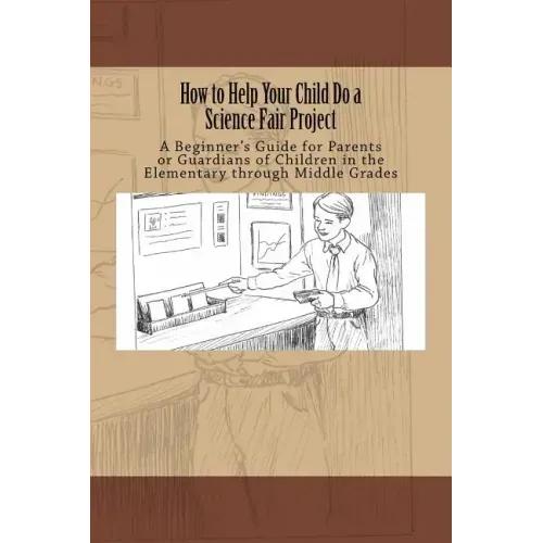 How to Help Your Child Do a Science Fair Project: A Beginners Guide for Parents or Guardians of Children in the Elementary Through Middle Grades