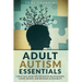 Adult Autism Essentials: A Practical Guide for Navigating Relationships, Career Success, and Resource Accessibilit