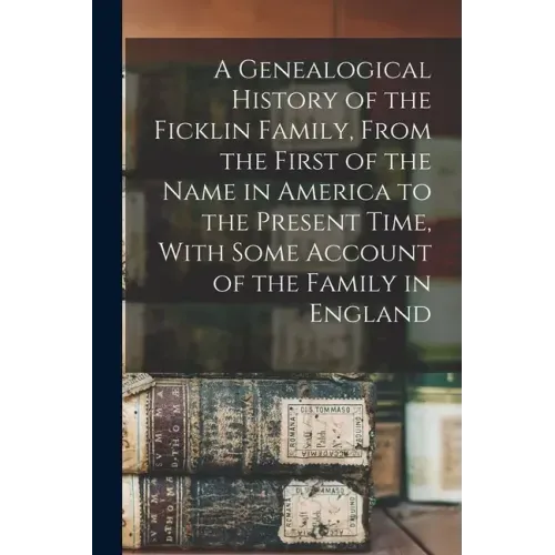A Genealogical History of the Ficklin Family, From the First of the Name in America to the Present Time, With Some Account of the Family in England