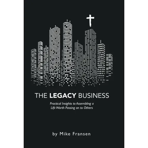 The Legacy Business: Practical Insights to Assembling a Life Worth Passing on to Others
