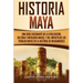 Historia Maya: Una guía fascinante de la civilización, cultura y mitología mayas, y del impacto de los pueblos mayas en la historia de Mesoamérica