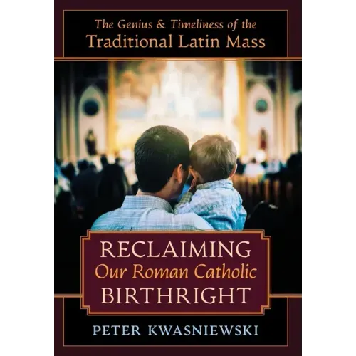 Reclaiming Our Roman Catholic Birthright: The Genius and Timeliness of the Traditional Latin Mass