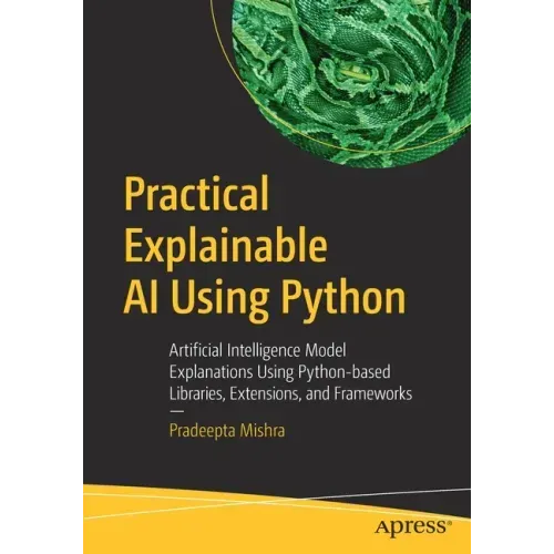 Practical Explainable AI Using Python: Artificial Intelligence Model Explanations Using Python-Based Libraries, Extensions, and Frameworks