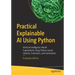 Practical Explainable AI Using Python: Artificial Intelligence Model Explanations Using Python-Based Libraries, Extensions, and Frameworks