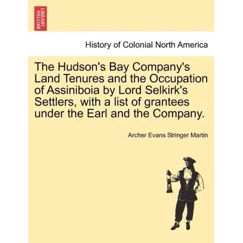 The Hudson's Bay Company's Land Tenures and the Occupation of Assiniboia by Lord Selkirk's Settlers, with a List of Grantees Under the Earl and the Co