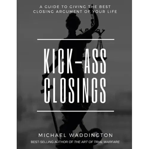 Kick-Ass Closings: A Guide to Giving the Best Closing Argument of Your Life