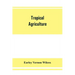 Tropical agriculture: the climate, soils, cultural methods, crops, live stock, commercial importance and opportunities of the tropics