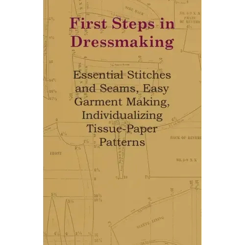 First Steps In Dressmaking: Essential Stitches And Seams, Easy Garment Making, Individualizing Tissue-Paper Patterns