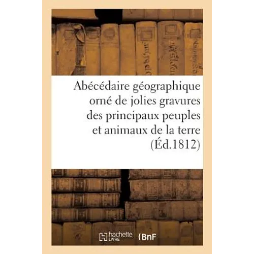 Abécédaire Géographique Orné de Gravures Représentant Les Principaux Peuples Et Animaux de la Terre: Qui Appartiennent Aux Différents Climats