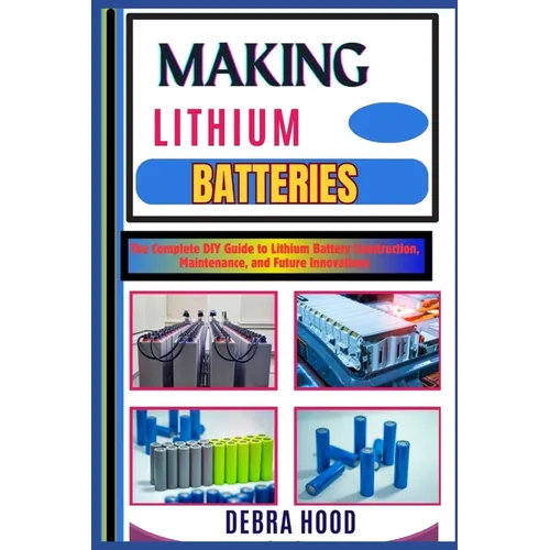 Making Lithium Batteries: The Complete DIY Guide to Lithium Battery Construction, Maintenance, and Future Innovations