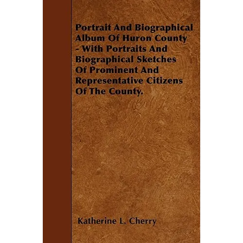 Portrait And Biographical Album Of Huron County - With Portraits And Biographical Sketches Of Prominent And Representative Citizens Of The County.