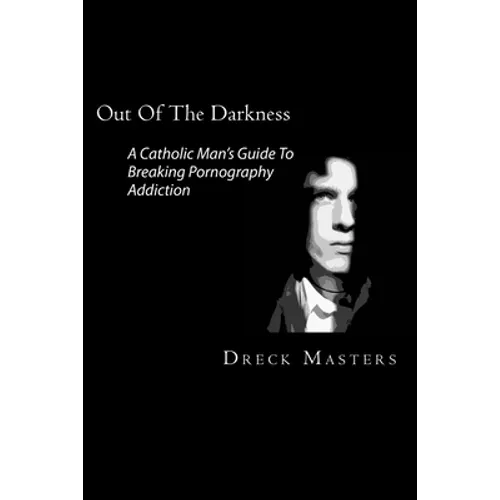 Out Of The Darkness: The Catholic Man's Guide To Breaking Pornography Addiction