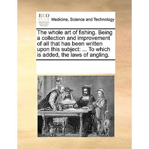 The Whole Art of Fishing. Being a Collection and Improvement of All That Has Been Written Upon This Subject: To Which Is Added, the Laws of Angling.