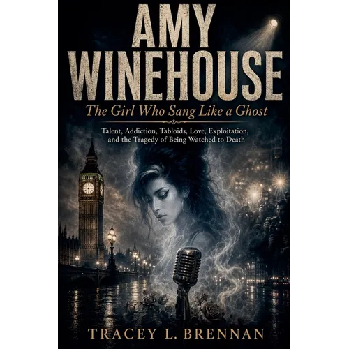 Amy Winehouse: The Girl Who Sang Like a Ghost: Talent, Addiction, Tabloids, Love, Exploitation, and the Tragedy of Being Watched to Death