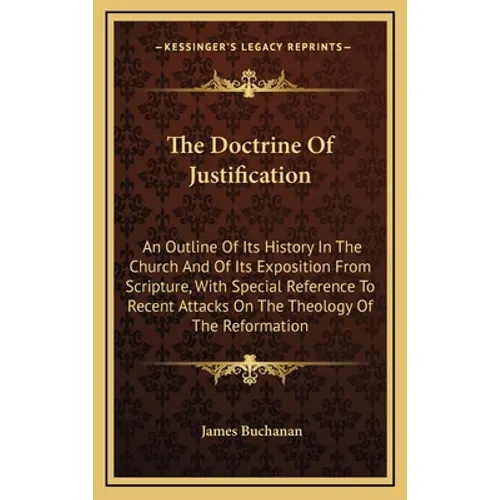 The Doctrine Of Justification: An Outline Of Its History In The Church And Of Its Exposition From Scripture, With Special Reference To Recent Attacks