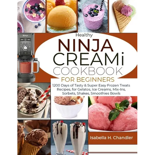 Healthy Ninja CREAMi Cookbook for Beginners: 1200 Days of Tasty & Super Easy Frozen Treats Recipes, for Gelatos, Ice Creams, Mix-Ins, Sorbets, Shakes,
