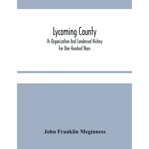 Lycoming County: Its Organization And Condensed History For One Hundred Years