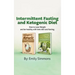 Ketogenic Diet and Intermittent Fasting: 2 Manuscripts: An Entire Beginners Guide to the Keto Fasting Lifestyle Explore the boundaries of this combo w