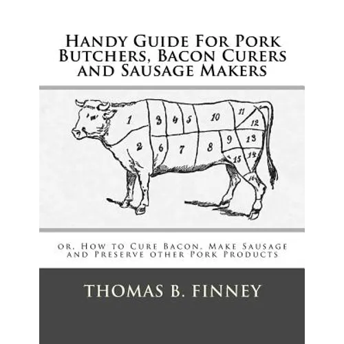 Handy Guide For Pork Butchers, Bacon Curers and Sausage Makers: or, How to Cure Bacon, Make Sausage and Preserve other Pork Products