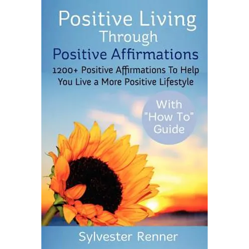 Positive Living Through Positive Affirmations: 1200+ Positive Affirmations To Help You Live a More Positive Lifestyle