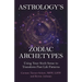 Astrology's Zodiac Archetypes: Using Your Sixth Sense to Transform Past Life Patterns