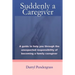 Suddenly a Caregiver: A guide to help you through the unexpected responsibility of becoming a family caregiver