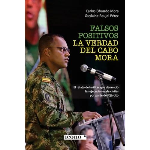 Falsos positivos. La verdad del cabo Mora: El relato del militar que denunció las ejecuciones de civiles por parte del Ejército