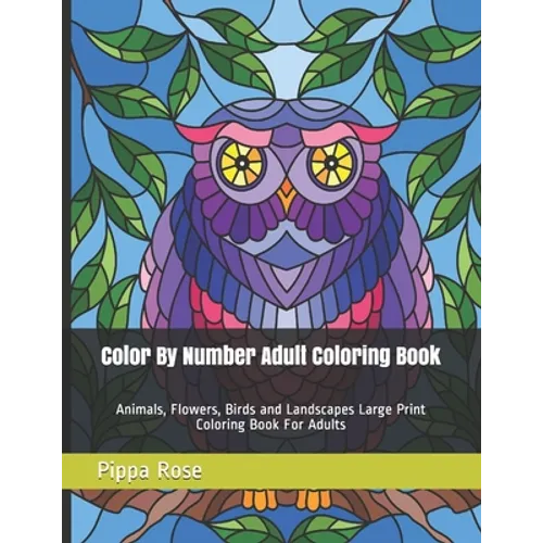 Color By Number Adult Coloring Book: Animals, Flowers, Birds and Landscapes Large Print Coloring Book For Adults