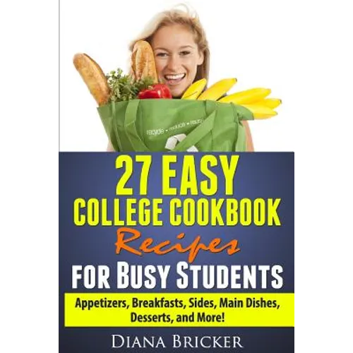 27 Easy College Cookbook Recipes for Busy Students: Appetizers, Breakfasts, Sides, Main Dishes, Desserts, and More!