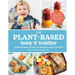 The Plant-Based Baby and Toddler: Your Complete Feeding Guide for the First 3 Years