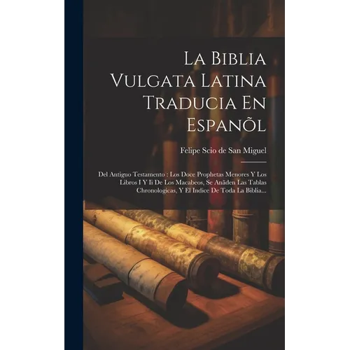 La Biblia Vulgata Latina Traducia En Espanõl: Del Antiguo Testamento: Los Doce Prophetas Menores Y Los Libros I Y Ii De Los Macabeos, Se Anãden Las Ta