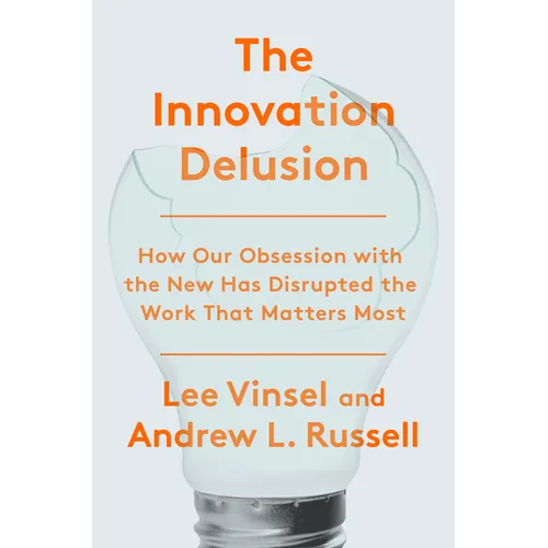 The Innovation Delusion: How Our Obsession with the New Has Disrupted the Work That Matters Most